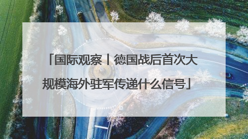 国际观察丨德国战后首次大规模海外驻军传递什么信号