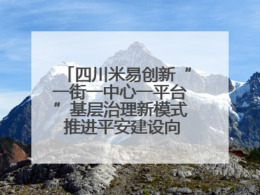 四川米易创新“一街一中心一平台”基层治理新模式 推进平安建设向更高水平迈进