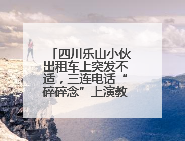 四川乐山小伙出租车上突发不适，三连电话“碎碎念”上演教科书式自救