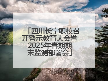 四川长宁职校召开警示教育大会暨2025年春期期末监测部署会