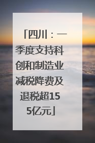 四川：一季度支持科创和制造业减税降费及退税超155亿元