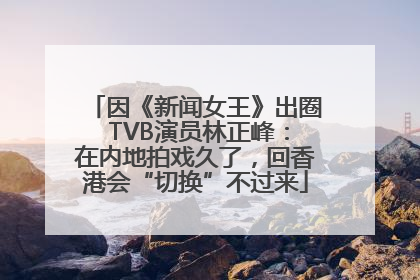 因《新闻女王》出圈 TVB演员林正峰：在内地拍戏久了，回香港会“切换”不过来