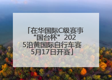 在华国际C级赛事 “国台杯”2025沿黄国际自行车赛5月17日开赛