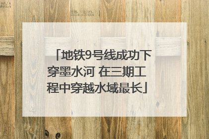 地铁9号线成功下穿墨水河 在三期工程中穿越水域最长