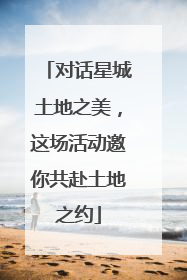 对话星城土地之美，这场活动邀你共赴土地之约