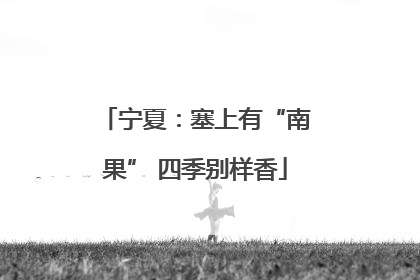 宁夏：塞上有“南果” 四季别样香