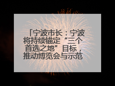 宁波市长：宁波将持续锚定“三个首选之地”目标，推动博览会与示范区互促共进
