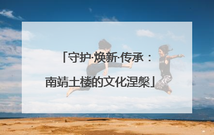 守护·焕新·传承：南靖土楼的文化涅槃