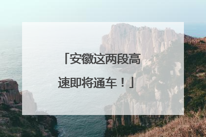 安徽这两段高速即将通车！