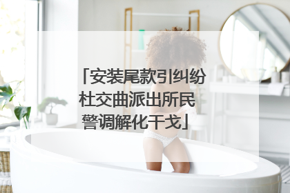 安装尾款引纠纷 杜交曲派出所民警调解化干戈
