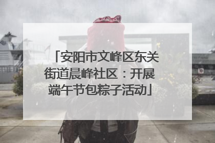安阳市文峰区东关街道晨峰社区：开展端午节包粽子活动