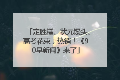 定胜糕、状元馒头、高考花束，热销！《90早新闻》来了