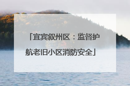 宜宾叙州区：监督护航老旧小区消防安全