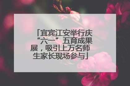宜宾江安举行庆“六一”五育成果展，吸引上万名师生家长现场参与