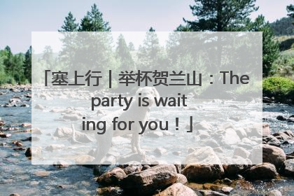 塞上行｜举杯贺兰山：The party is waiting for you！
