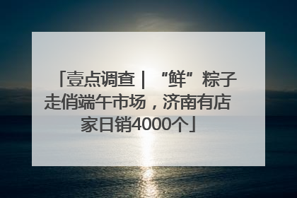 壹点调查｜“鲜”粽子走俏端午市场，济南有店家日销4000个