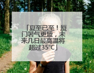 夏至已至！厦门暑气更盛，未来几日最高温将超过35℃