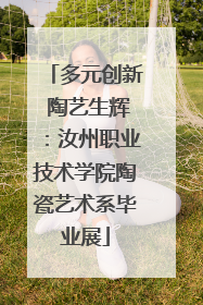 多元创新 陶艺生辉：汝州职业技术学院陶瓷艺术系毕业展