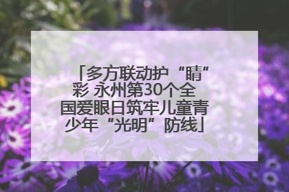 多方联动护“睛”彩 永州第30个全国爱眼日筑牢儿童青少年“光明”防线