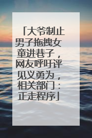 大爷制止男子拖拽女童进巷子，网友呼吁评见义勇为，相关部门：正走程序