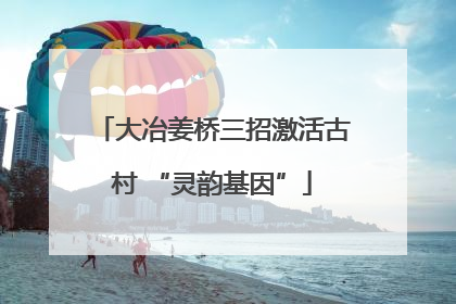 大冶姜桥三招激活古村 “灵韵基因”
