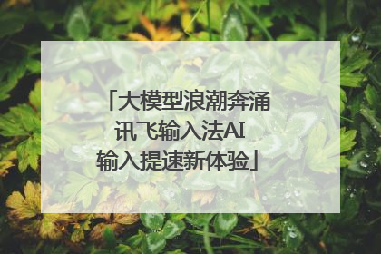 大模型浪潮奔涌 讯飞输入法AI输入提速新体验