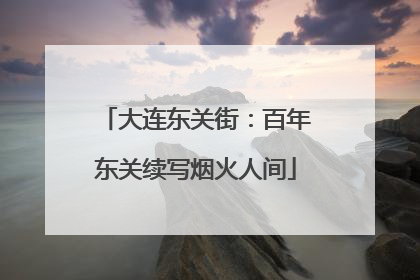 大连东关街：百年东关续写烟火人间