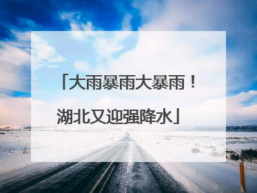 大雨暴雨大暴雨！湖北又迎强降水