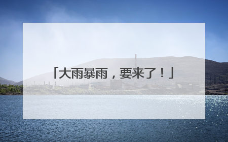 大雨暴雨，要来了！