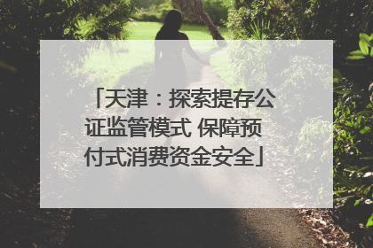 天津：探索提存公证监管模式 保障预付式消费资金安全