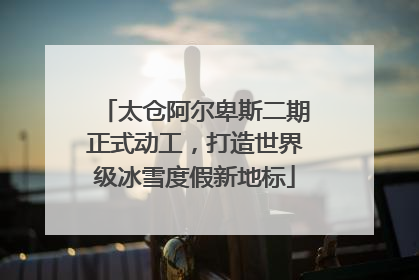 太仓阿尔卑斯二期正式动工，打造世界级冰雪度假新地标