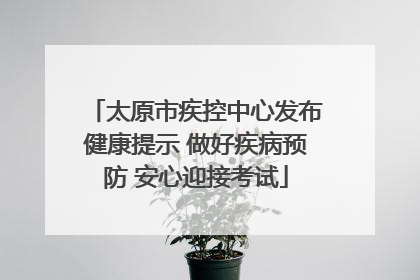 太原市疾控中心发布健康提示 做好疾病预防 安心迎接考试