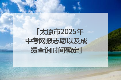 太原市2025年中考网报志愿以及成绩查询时间确定