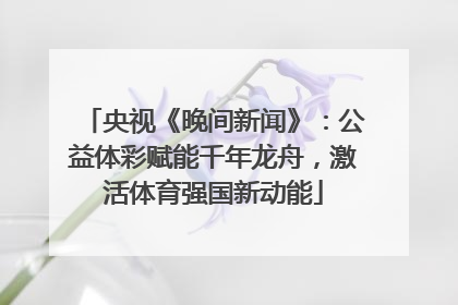 央视《晚间新闻》：公益体彩赋能千年龙舟，激活体育强国新动能