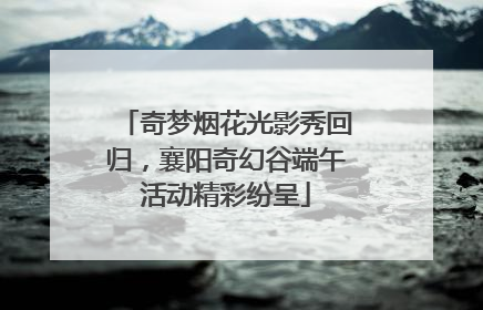 奇梦烟花光影秀回归，襄阳奇幻谷端午活动精彩纷呈