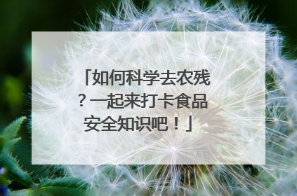如何科学去农残？一起来打卡食品安全知识吧！