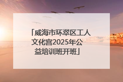 威海市环翠区工人文化宫2025年公益培训班开班