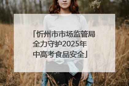 忻州市市场监管局全力守护2025年中高考食品安全