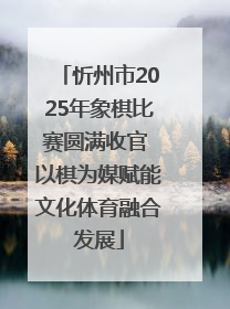 忻州市2025年象棋比赛圆满收官 以棋为媒赋能文化体育融合发展