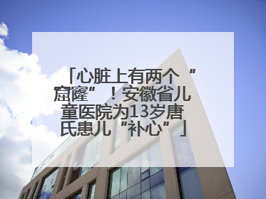 心脏上有两个“窟窿”！安徽省儿童医院为13岁唐氏患儿“补心”