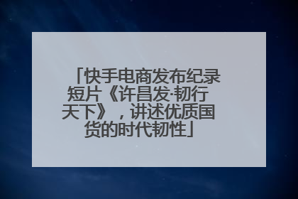快手电商发布纪录短片《许昌发·韧行天下》，讲述优质国货的时代韧性