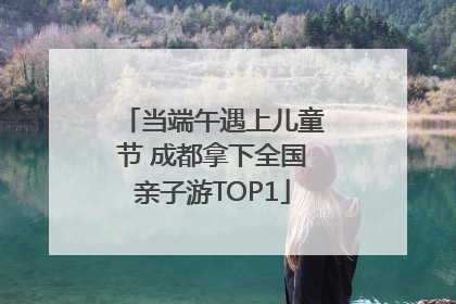 当端午遇上儿童节 成都拿下全国亲子游TOP1