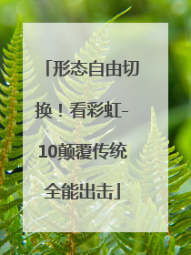 形态自由切换！看彩虹-10颠覆传统全能出击