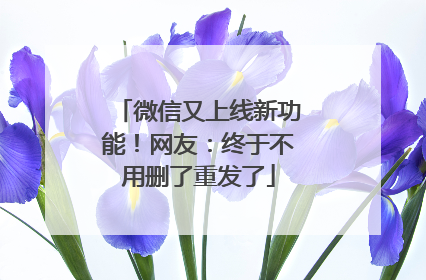 微信又上线新功能！网友：终于不用删了重发了