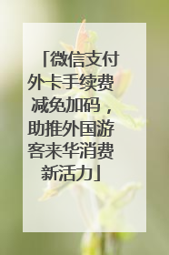 微信支付外卡手续费减免加码，助推外国游客来华消费新活力