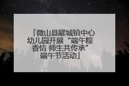 微山县驩城镇中心幼儿园开展“端午粽香情 师生共传承”端午节活动