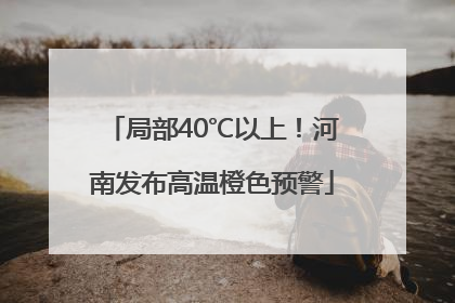局部40℃以上！河南发布高温橙色预警