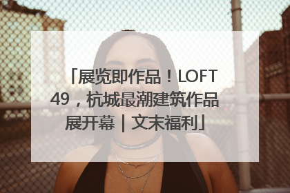 展览即作品！LOFT49，杭城最潮建筑作品展开幕｜文末福利