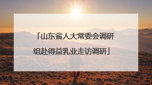 山东省人大常委会调研组赴得益乳业走访调研