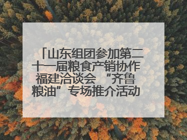 山东组团参加第二十一届粮食产销协作福建洽谈会 “齐鲁粮油”专场推介活动同步举办